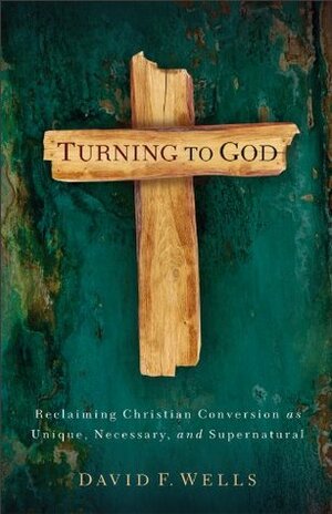 Turning to God: Biblical Conversion in the Modern World by David F. Wells