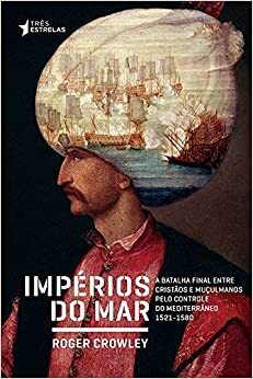 Impérios do Mar: A Batalha Final Entre Cristãos e Muçulmanos Pelo Controle do Mediterrâneo, 1521-1580 by Roger Crowley