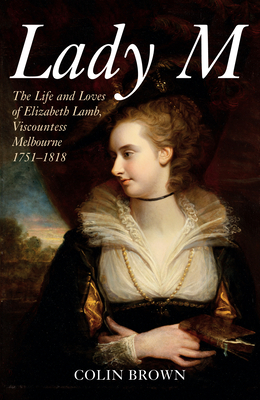 Lady M: The Life and Loves of Elizabeth Lamb, Viscountess Melbourne 1751-1818 by Colin Brown