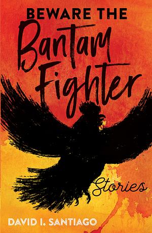 Beware the Bantam Fighter: Stories by David I. Santiago