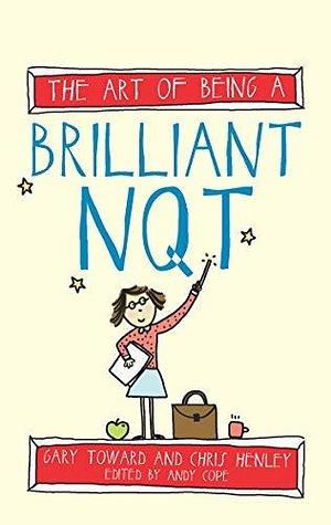 The Art of Being a Brilliant NQT: by Andy Cope, Chris Henley, Chris Henley, Chris Henley