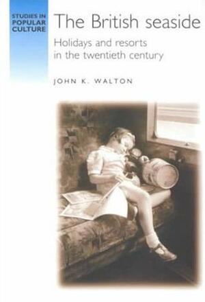 The British Seaside: Holidays and Resorts in the Twentieth Century by John K. Walton
