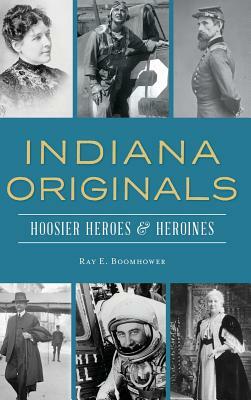 Indiana Originals: Hoosier Heroes & Heroines by Ray E. Boomhower