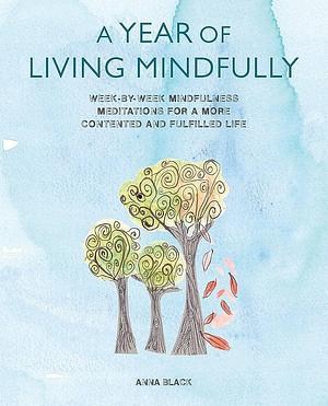 A Year of Living Mindfully: Week-by-week mindfulness meditations for a more contented and fulfilled life by Anna Black