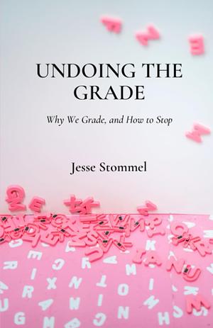 Undoing the Grade: Why We Grade, and How to Stop by Jesse Stommel