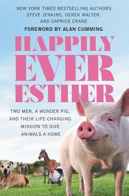 Happily Ever Esther: Two Men, a Wonder Pig, and Their Life-Changing Mission to Give Animals a Home by Derek Walter, Caprice Crane, Steve Jenkins