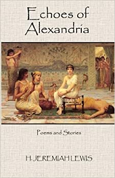 Echoes Of Alexandria: Poems And Stories by H. Jeremiah Lewis