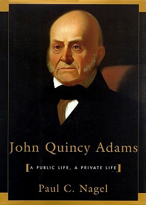 John Quincy Adams: A Public Life, a Private Life by Paul C. Nagel
