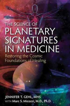 The Science of Planetary Signatures in Medicine: Restoring the Cosmic Foundations of Healing by Marc S. Micozzi, Jennifer T. Gehl