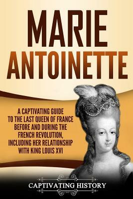 Marie Antoinette: A Captivating Guide to the Last Queen of France Before and During the French Revolution, Including Her Relationship wi by Captivating History