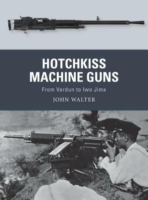 Hotchkiss Machine Guns: From Verdun to Iwo Jima by John Walter