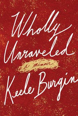 Wholly Unraveled: A Memoir by Keele Burgin