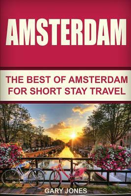 Amsterdam: The Best Of Amsterdam For Short Stay Travel by Gary Jones
