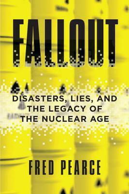 Fallout: A Journey Through the Nuclear Age, From the Atom Bomb to Radioactive Waste by Fred Pearce