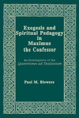 Exegesis and Spiritual Pedagogy in Maximus the Confessor: An Investigation of the Quaestiones Ad Thalassium by Paul M. Blowers