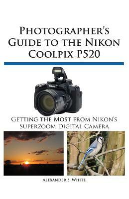 Photographer's Guide to the Nikon Coolpix P520 by Alexander S. White