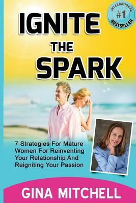 Ignite The Spark: 7 Strategies For Mature Women For Reinventing Your Relationship and Reigniting Your Passion by Gina Mitchell