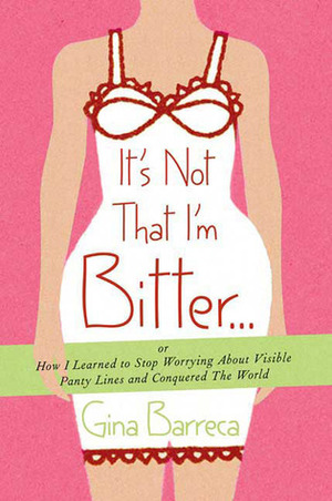 It's Not That I'm Bitter . . .: Or How I Learned to Stop Worrying About Visible Panty Lines and Conquered the World by Gina Barreca