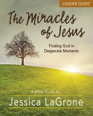 The Miracles of Jesus - Women's Bible Study Leader Guide: Finding God in Desperate Moments by Jessica LaGrone