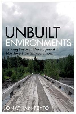 Unbuilt Environments: Tracing Postwar Development in Northwest British Columbia by Jonathan Peyton