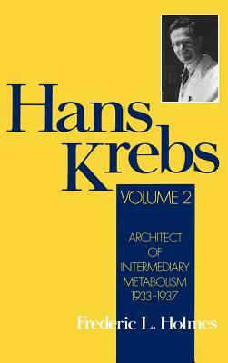 Hans Krebs: Volume 2: Architect of Intermediary Metabolism, 1933-1937 by Frederic Lawrence Holmes