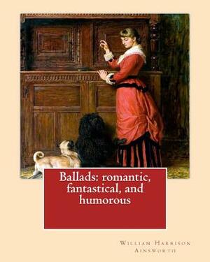 Ballads: romantic, fantastical, and humorous By: William Harrison Ainswort and By: James Crichton, illustrated By: John Gilbert by William Harrison Ainsworth, John Gilbert, James Crichton