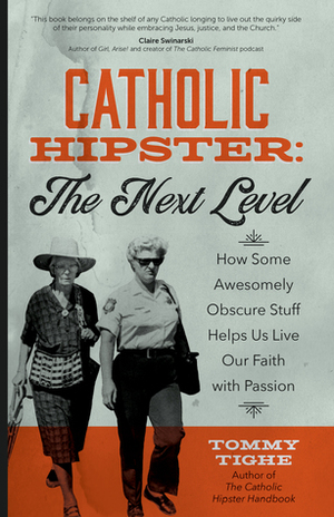 Catholic Hipster: The Next Level: How Some Awesomely Obscure Stuff Helps Us Live Our Faith with Passion by Tommy Tighe