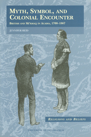 Myth, Symbol, and Colonial Encounter: British and Mi'kmaq in Acadia, 1700-1867 by Jennifer Reid