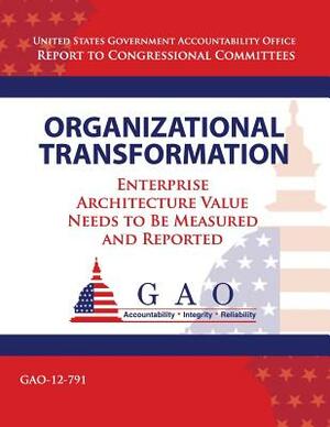 Organizational Tranformation: Enterprise Architecture Value Needs to Be Measured and Reported by Government Accountability Office