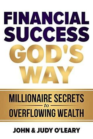 Financial Success God's Way: Millionaire Secrets to Overflowing Wealth by John and Judy O'Leary, Donna Partow