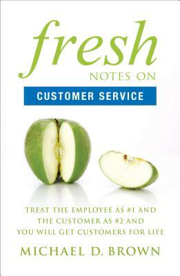 Fresh Notes on Customer Service: Treat the Employee as #1 and the Customer as #2 and You Will Get Customers for Life by Michael D. Brown