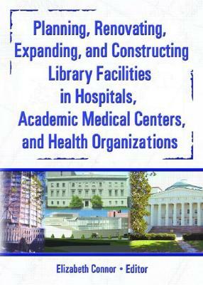 Planning, Renovating, Expanding, and Constructing Library Facilities in Hospitals, Academic Medical by Elizabeth Connor, s. Sandra Wood