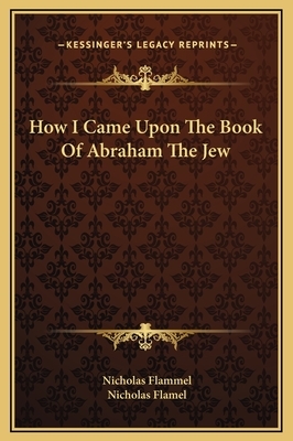 How I Came Upon The Book Of Abraham The Jew by Nicholas Flammel, Nicholas Flamel