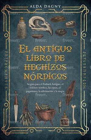 El antiguo libro de hechizos nórdicos: Su guía para el Futhark Antiguo, el folclore nórdico, las runas, el paganismo, la adivinación y la magia by Alda Dagny, Alda Dagny