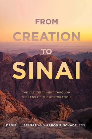 From Creation to Sinai: The Old Testament Through the Lens of the Restoration by Aaron P. Schade, Daniel L. Belnap