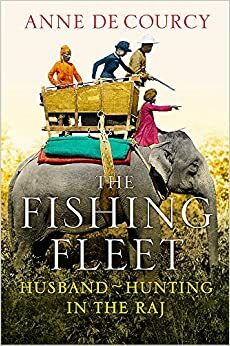 The Fishing Fleet: Husband-Hunting in the Raj by Anne de Courcy