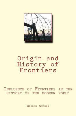 Origin and History of Frontiers: Influence of Frontiers in the history of the modern world by George Curzon