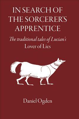 In Search of the Sorcerer's Apprentice: The Traditional Tales of Lucian's Lover of Lies by Daniel Ogden