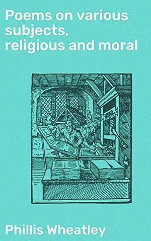Poems on various subjects, religious and moral: Poetic Elegance: Classic Reflections on Faith and Morality in Colonial America by Phillis Wheatley, Phillis Wheatley
