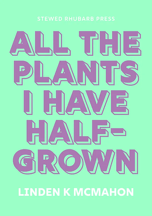 All the plants I have half-grown by Linden K McMahon