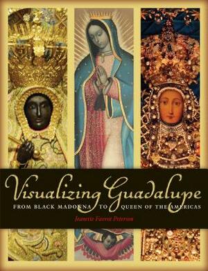 Visualizing Guadalupe: From Black Madonna to Queen of the Americas by Jeannette Favrot Peterson
