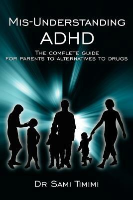 MIS-Understanding ADHD: The Complete Guide for Parents to Alternatives to Drugs by Sami Timimi, Dr Sami Timimi