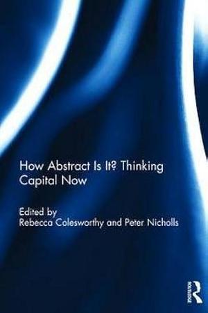 How Abstract is It?: Thinking Capital Now by Peter Nicholls, Rebecca Colesworthy