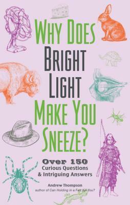Why Does Bright Light Make You Sneeze?: Over 150 Curious Questions and Intriguing Answers by Andrew Thompson