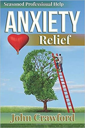 Anxiety Relief: Self Help (with Heart) for Anxiety, Panic Attacks, and Stress Management by John Crawford