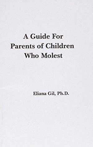 Children who Molest: A Guide for Parents of Young Sex Offenders by Eliana Gil