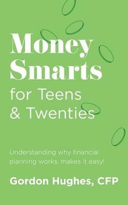 Money Smarts for Teens & Twenties: Understanding why financial planning works, makes it easy! by Gordon Hughes