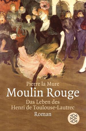 Moulin Rouge: Das Leben des Henri de Toulouse-Lautrec by Pierre La Mure