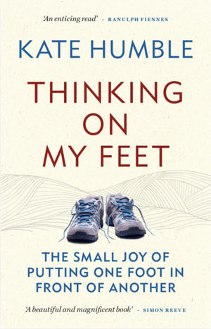 Thinking on My Feet: The small joy of putting one foot in front of the other by Kate Humble