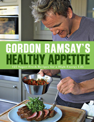 Gordon Ramsay's Healthy Appetite: 125 Super-Fresh Recipes for a High-Energy Life by Gordon Ramsay